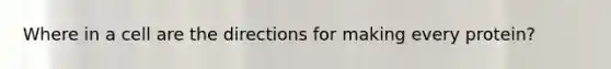 Where in a cell are the directions for making every protein?