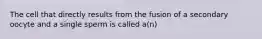 The cell that directly results from the fusion of a secondary oocyte and a single sperm is called a(n)