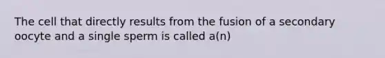 The cell that directly results from the fusion of a secondary oocyte and a single sperm is called a(n)