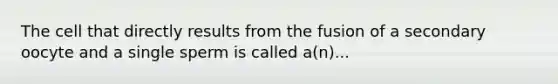 The cell that directly results from the fusion of a secondary oocyte and a single sperm is called a(n)...