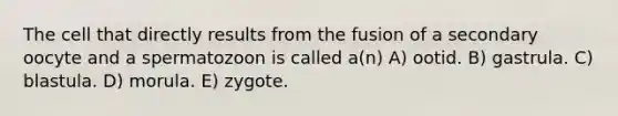 The cell that directly results from the fusion of a secondary oocyte and a spermatozoon is called a(n) A) ootid. B) gastrula. C) blastula. D) morula. E) zygote.