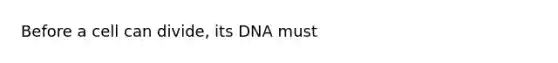 Before a cell can divide, its DNA must