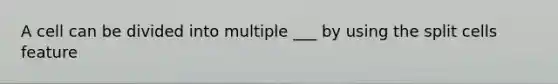 A cell can be divided into multiple ___ by using the split cells feature