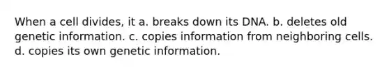 When a cell divides, it a. breaks down its DNA. b. deletes old genetic information. c. copies information from neighboring cells. d. copies its own genetic information.