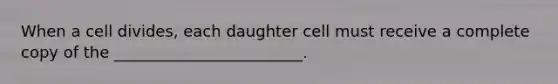 When a cell divides, each daughter cell must receive a complete copy of the ________________________.