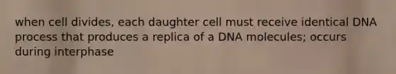 when cell divides, each daughter cell must receive identical DNA process that produces a replica of a DNA molecules; occurs during interphase