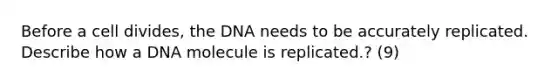 Before a cell divides, the DNA needs to be accurately replicated. Describe how a DNA molecule is replicated.? (9)