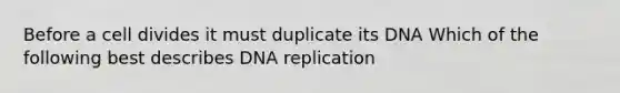 Before a cell divides it must duplicate its DNA Which of the following best describes DNA replication