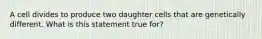 A cell divides to produce two daughter cells that are genetically different. What is this statement true for?