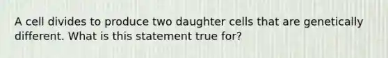 A cell divides to produce two daughter cells that are genetically different. What is this statement true for?