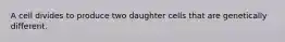 A cell divides to produce two daughter cells that are genetically different.