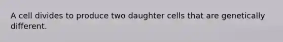 A cell divides to produce two daughter cells that are genetically different.