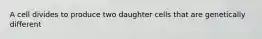 A cell divides to produce two daughter cells that are genetically different