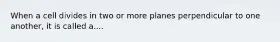 When a cell divides in two or more planes perpendicular to one another, it is called a....
