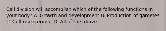 Cell division will accomplish which of the following functions in your body? A. Growth and development B. Production of gametes C. Cell replacement D. All of the above