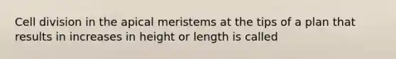 Cell division in the apical meristems at the tips of a plan that results in increases in height or length is called