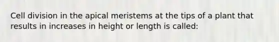 Cell division in the apical meristems at the tips of a plant that results in increases in height or length is called: