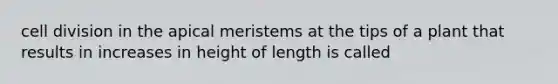 cell division in the apical meristems at the tips of a plant that results in increases in height of length is called