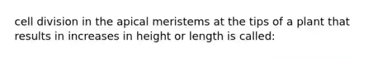 cell division in the apical meristems at the tips of a plant that results in increases in height or length is called: