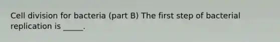 <a href='https://www.questionai.com/knowledge/kjHVAH8Me4-cell-division' class='anchor-knowledge'>cell division</a> for bacteria (part B) The first step of bacterial replication is _____.