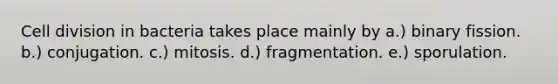 Cell division in bacteria takes place mainly by a.) binary fission. b.) conjugation. c.) mitosis. d.) fragmentation. e.) sporulation.