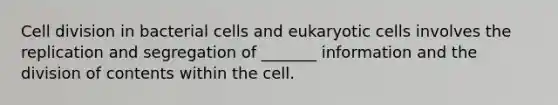 Cell division in bacterial cells and eukaryotic cells involves the replication and segregation of _______ information and the division of contents within the cell.