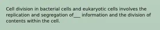 Cell division in bacterial cells and eukaryotic cells involves the replication and segregation of___ information and the division of contents within the cell.