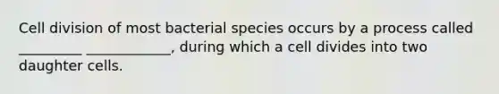 Cell division of most bacterial species occurs by a process called _________ ____________, during which a cell divides into two daughter cells.