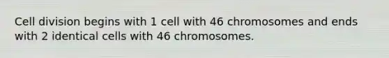 Cell division begins with 1 cell with 46 chromosomes and ends with 2 identical cells with 46 chromosomes.