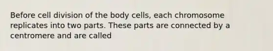 Before <a href='https://www.questionai.com/knowledge/kjHVAH8Me4-cell-division' class='anchor-knowledge'>cell division</a> of the body cells, each chromosome replicates into two parts. These parts are connected by a centromere and are called