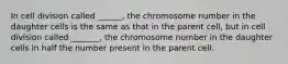 In cell division called ______, the chromosome number in the daughter cells is the same as that in the parent cell, but in cell division called _______, the chromosome number in the daughter cells in half the number present in the parent cell.