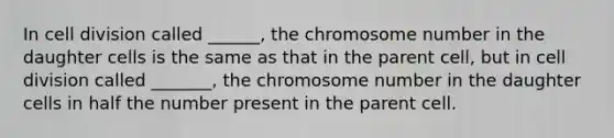 In cell division called ______, the chromosome number in the daughter cells is the same as that in the parent cell, but in cell division called _______, the chromosome number in the daughter cells in half the number present in the parent cell.