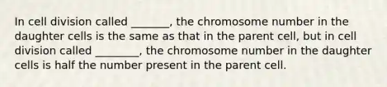 In cell division called _______, the chromosome number in the daughter cells is the same as that in the parent cell, but in cell division called ________, the chromosome number in the daughter cells is half the number present in the parent cell.