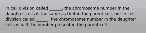 in <a href='https://www.questionai.com/knowledge/kjHVAH8Me4-cell-division' class='anchor-knowledge'>cell division</a> called ______, the chromosome number in the daughter cells is the same as that in the parent cell, but in cell division called ______, the chromosome number in the daughter cells is half the number present in the parent cell