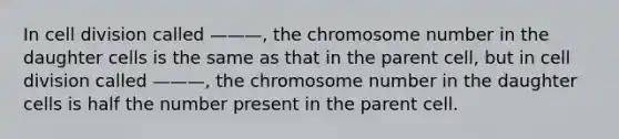 In cell division called ———, the chromosome number in the daughter cells is the same as that in the parent cell, but in cell division called ———, the chromosome number in the daughter cells is half the number present in the parent cell.