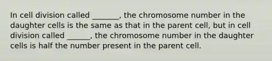 In cell division called _______, the chromosome number in the daughter cells is the same as that in the parent cell, but in cell division called ______, the chromosome number in the daughter cells is half the number present in the parent cell.