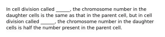 In cell division called ______, the chromosome number in the daughter cells is the same as that in the parent cell, but in cell division called ______, the chromosome number in the daughter cells is half the number present in the parent cell.