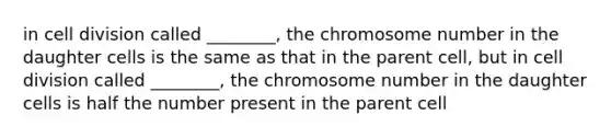 in cell division called ________, the chromosome number in the daughter cells is the same as that in the parent cell, but in cell division called ________, the chromosome number in the daughter cells is half the number present in the parent cell