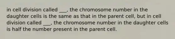 in cell division called ___, the chromosome number in the daughter cells is the same as that in the parent cell, but in cell division called ___, the chromosome number in the daughter cells is half the number present in the parent cell.