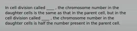 In cell division called ____ , the chromosome number in the daughter cells is the same as that in the parent cell, but in the cell division called ____ , the chromosome number in the daughter cells is half the number present in the parent cell.