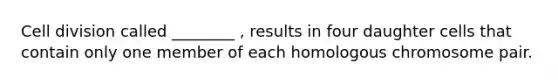 <a href='https://www.questionai.com/knowledge/kjHVAH8Me4-cell-division' class='anchor-knowledge'>cell division</a> called ________ , results in four daughter cells that contain only one member of each homologous chromosome pair.