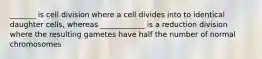 _______ is cell division where a cell divides into to identical daughter cells, whereas ____________ is a reduction division where the resulting gametes have half the number of normal chromosomes