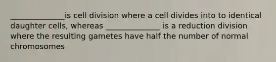 ______________is cell division where a cell divides into to identical daughter cells, whereas ______________ is a reduction division where the resulting gametes have half the number of normal chromosomes