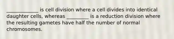 _____________ is cell division where a cell divides into identical daughter cells, whereas _________ is a reduction division where the resulting gametes have half the number of normal chromosomes.