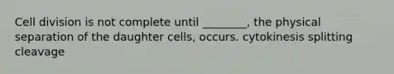 Cell division is not complete until ________, the physical separation of the daughter cells, occurs. cytokinesis splitting cleavage