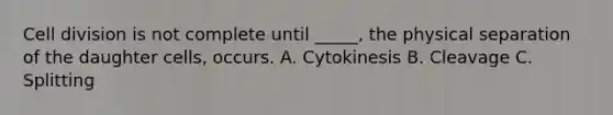 Cell division is not complete until _____, the physical separation of the daughter cells, occurs. A. Cytokinesis B. Cleavage C. Splitting