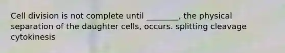 Cell division is not complete until ________, the physical separation of the daughter cells, occurs. splitting cleavage cytokinesis