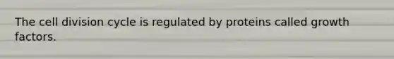 The cell division cycle is regulated by proteins called growth factors.