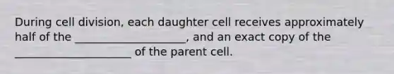 During cell division, each daughter cell receives approximately half of the ____________________, and an exact copy of the _____________________ of the parent cell.