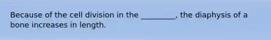 Because of the cell division in the _________, the diaphysis of a bone increases in length.